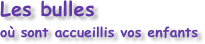 Les bulles
où sont accueillis vos enfants
