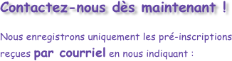 Contactez-nous dès maintenant ! 
Nous enregistrons uniquement les pré-inscriptions reçues par courriel en nous indiquant :